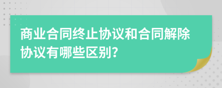 商業(yè)合同終止協(xié)議和合同解除協(xié)議有哪些區別？