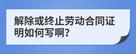 解除或終止勞動合同證明如何寫??？