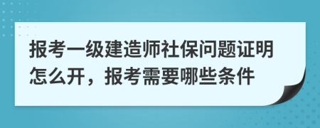 報考一級建造師社保問題證明怎么開，報考需要哪些條件