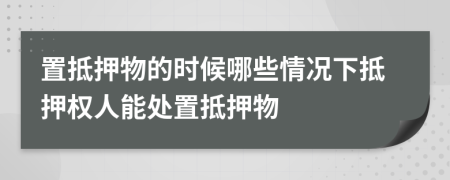 置抵押物的時(shí)候哪些情況下抵押權(quán)人能處置抵押物