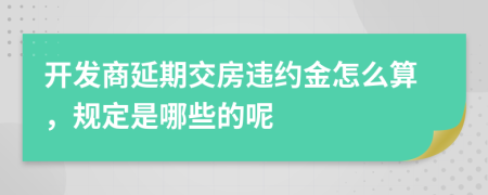 開(kāi)發(fā)商延期交房違約金怎么算，規(guī)定是哪些的呢
