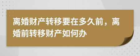 離婚財產(chǎn)轉(zhuǎn)移要在多久前，離婚前轉(zhuǎn)移財產(chǎn)如何辦