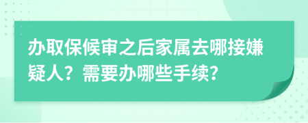 辦取保候?qū)徶蠹覍偃ツ慕酉右扇耍啃枰k哪些手續(xù)？