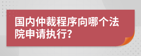 國內(nèi)仲裁程序向哪個(gè)法院申請(qǐng)執(zhí)行？