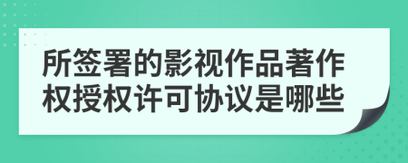 所簽署的影視作品著作權(quán)授權(quán)許可協(xié)議是哪些