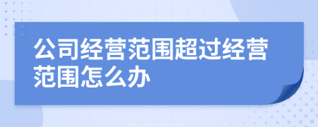 公司經(jīng)營范圍超過經(jīng)營范圍怎么辦