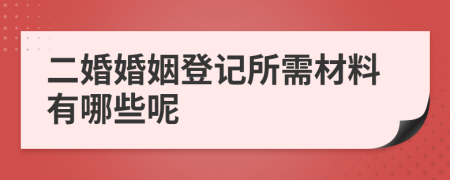 二婚婚姻登記所需材料有哪些呢