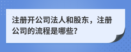 注冊(cè)開(kāi)公司法人和股東，注冊(cè)公司的流程是哪些？