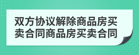 雙方協(xié)議解除商品房買賣合同商品房買賣合同