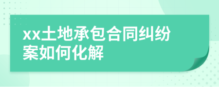 xx土地承包合同糾紛案如何化解