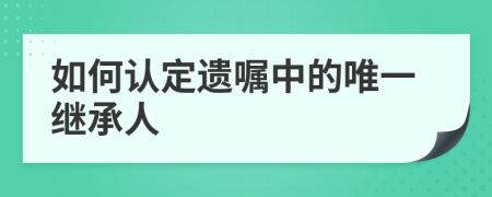 如何認(rèn)定遺囑中的唯一繼承人