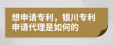 想申請(qǐng)專利，銀川專利申請(qǐng)代理是如何的