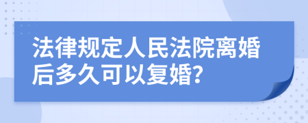 法律規(guī)定人民法院離婚后多久可以復(fù)婚？