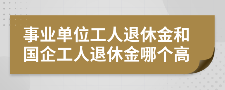 事業(yè)單位工人退休金和國企工人退休金哪個高