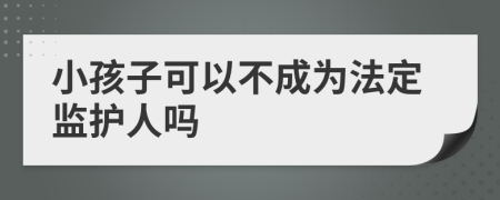 小孩子可以不成為法定監(jiān)護人嗎