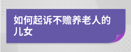 如何起訴不贍養(yǎng)老人的兒女
