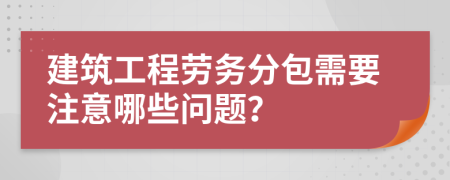 建筑工程勞務(wù)分包需要注意哪些問題？