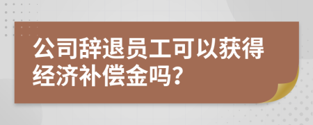 公司辭退員工可以獲得經(jīng)濟補償金嗎？