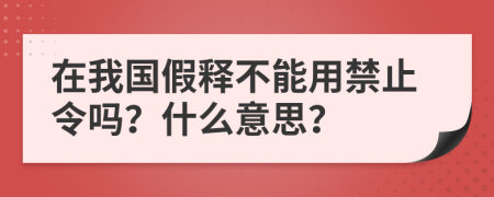 在我國假釋不能用禁止令嗎？什么意思？