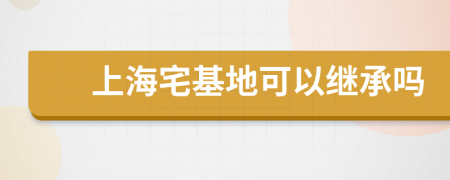 上海宅基地可以繼承嗎