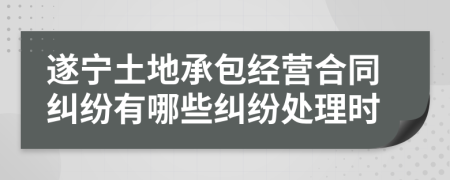 遂寧土地承包經(jīng)營合同糾紛有哪些糾紛處理時(shí)