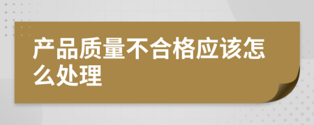 產(chǎn)品質量不合格應該怎么處理