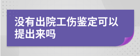 沒有出院工傷鑒定可以提出來嗎