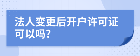 法人變更后開戶許可證可以嗎?