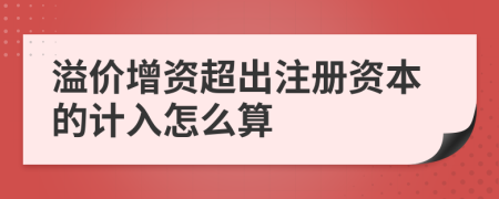 溢價(jià)增資超出注冊資本的計(jì)入怎么算