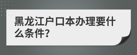 黑龍江戶口本辦理要什么條件？