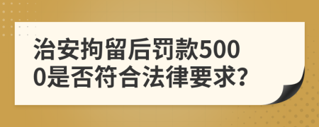 治安拘留后罰款5000是否符合法律要求？
