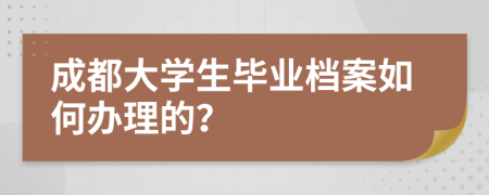 成都大學(xué)生畢業(yè)檔案如何辦理的？