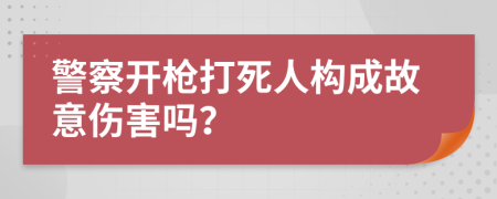 警察開槍打死人構成故意傷害嗎？