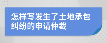 怎樣寫發(fā)生了土地承包糾紛的申請仲裁