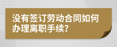 沒有簽訂勞動合同如何辦理離職手續(xù)？