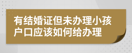 有結(jié)婚證但未辦理小孩戶口應(yīng)該如何給辦理