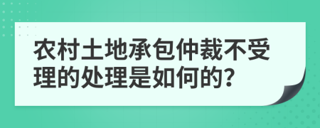農(nóng)村土地承包仲裁不受理的處理是如何的？