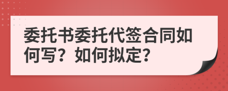 委托書委托代簽合同如何寫？如何擬定？