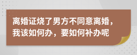 離婚證燒了男方不同意離婚，我該如何辦，要如何補(bǔ)辦呢