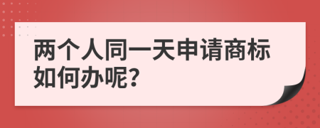 兩個(gè)人同一天申請商標(biāo)如何辦呢？