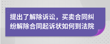 提出了解除訴訟，買賣合同糾紛解除合同起訴狀如何到法院