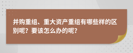 并購重組、重大資產(chǎn)重組有哪些樣的區(qū)別呢？要該怎么辦的呢？