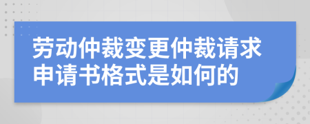 勞動(dòng)仲裁變更仲裁請(qǐng)求申請(qǐng)書格式是如何的