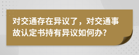 對(duì)交通存在異議了，對(duì)交通事故認(rèn)定書持有異議如何辦?