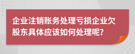 企業(yè)注銷賬務(wù)處理虧損企業(yè)欠股東具體應(yīng)該如何處理呢?