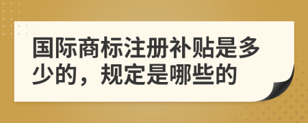 國際商標(biāo)注冊補(bǔ)貼是多少的，規(guī)定是哪些的