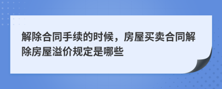 解除合同手續(xù)的時(shí)候，房屋買(mǎi)賣(mài)合同解除房屋溢價(jià)規(guī)定是哪些