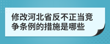 修改河北省反不正當(dāng)競爭條例的措施是哪些