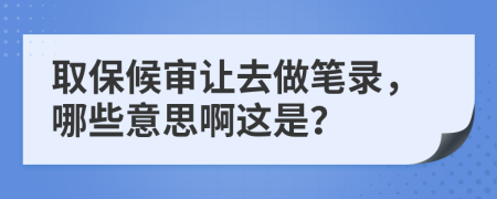 取保候審讓去做筆錄，哪些意思啊這是？
