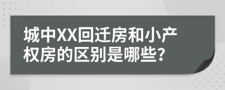 城中XX回遷房和小產(chǎn)權(quán)房的區(qū)別是哪些？